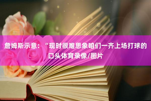 詹姆斯示意：“现时很难思象咱们一齐上场打球的口头体育录像/图片