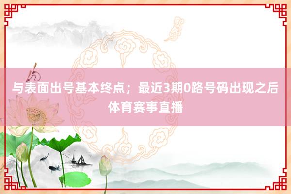 与表面出号基本终点；最近3期0路号码出现之后体育赛事直播