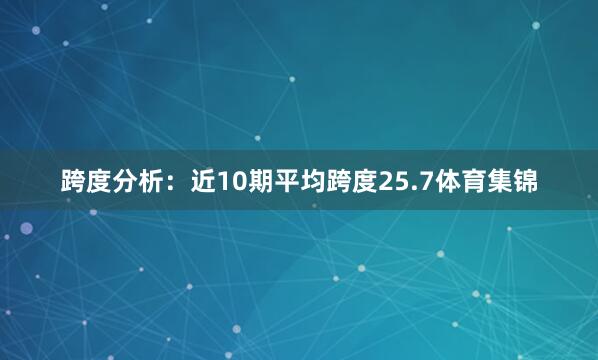 跨度分析：　　近10期平均跨度25.7体育集锦