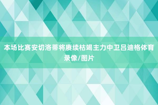 本场比赛安切洛蒂将赓续枯竭主力中卫吕迪格体育录像/图片