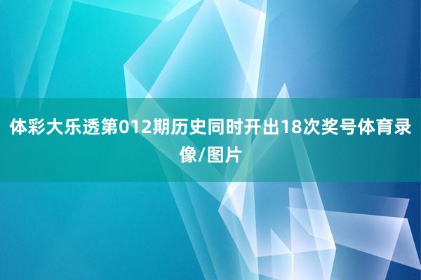 体彩大乐透第012期历史同时开出18次奖号体育录像/图片