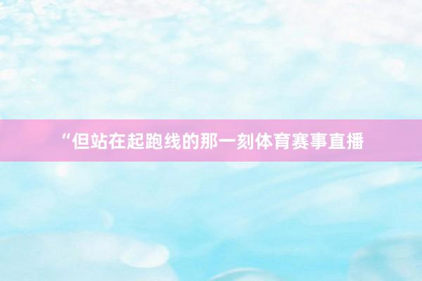 “但站在起跑线的那一刻体育赛事直播