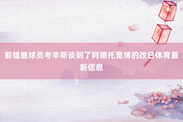 前雄鹿球员考辛斯谈到了阿德托昆博的改日体育最新信息