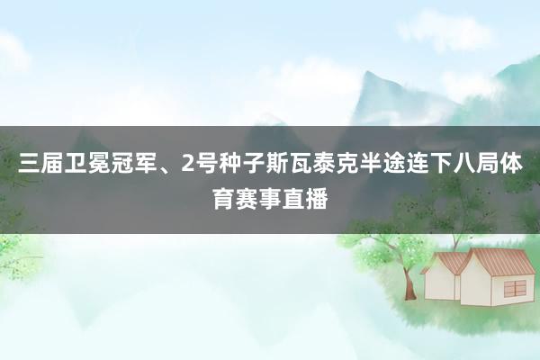 三届卫冕冠军、2号种子斯瓦泰克半途连下八局体育赛事直播