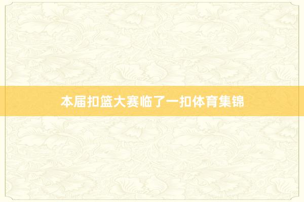 本届扣篮大赛临了一扣体育集锦