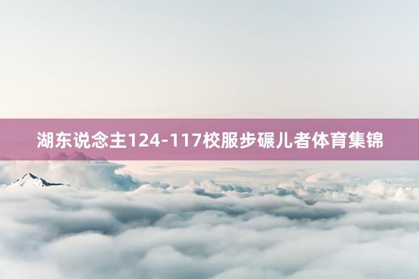 湖东说念主124-117校服步碾儿者体育集锦