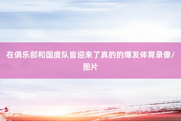 在俱乐部和国度队皆迎来了真的的爆发体育录像/图片