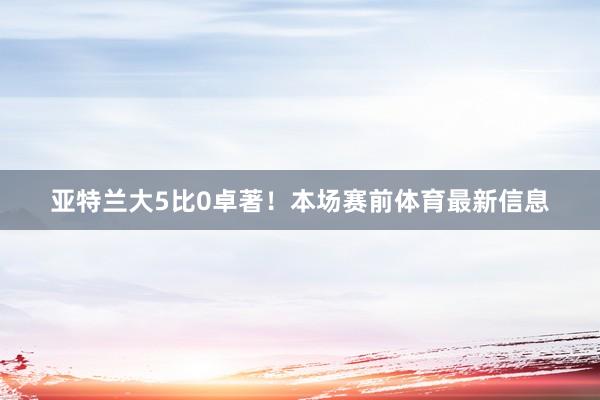 亚特兰大5比0卓著！本场赛前体育最新信息