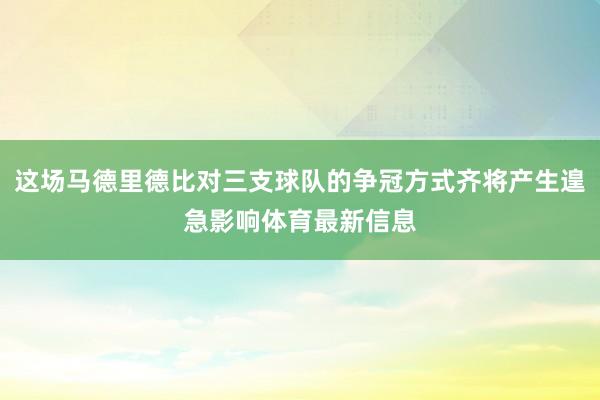 这场马德里德比对三支球队的争冠方式齐将产生遑急影响体育最新信息