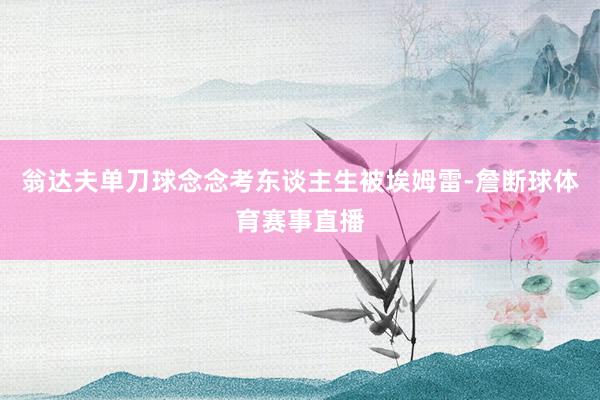 翁达夫单刀球念念考东谈主生被埃姆雷-詹断球体育赛事直播