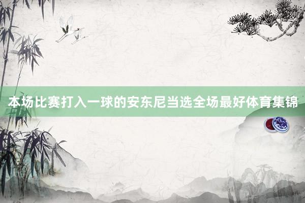 本场比赛打入一球的安东尼当选全场最好体育集锦