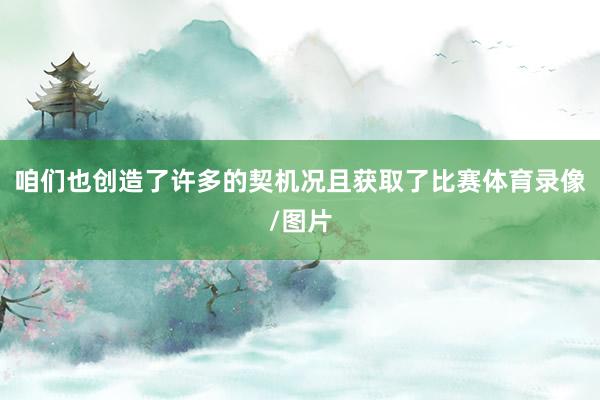 咱们也创造了许多的契机况且获取了比赛体育录像/图片