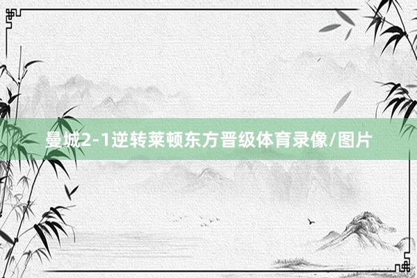 曼城2-1逆转莱顿东方晋级体育录像/图片