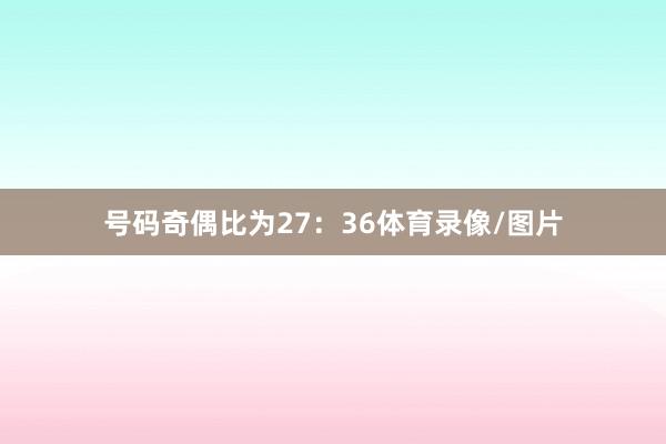 号码奇偶比为27：36体育录像/图片
