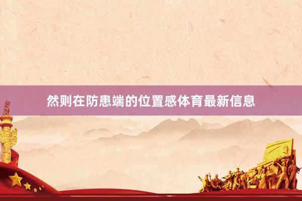 然则在防患端的位置感体育最新信息