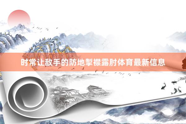 时常让敌手的防地掣襟露肘体育最新信息