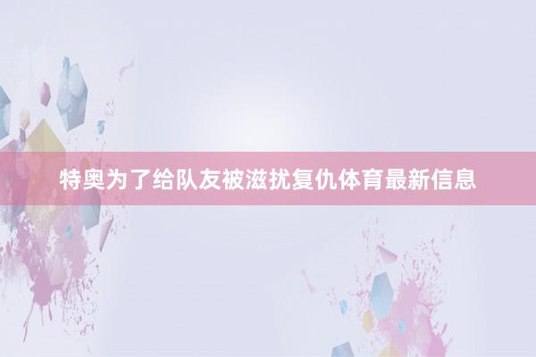 特奥为了给队友被滋扰复仇体育最新信息