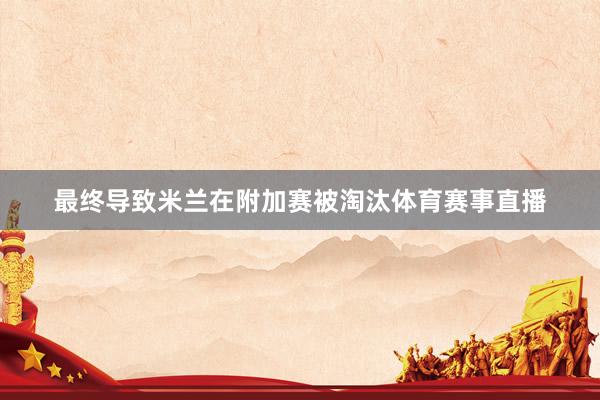 最终导致米兰在附加赛被淘汰体育赛事直播