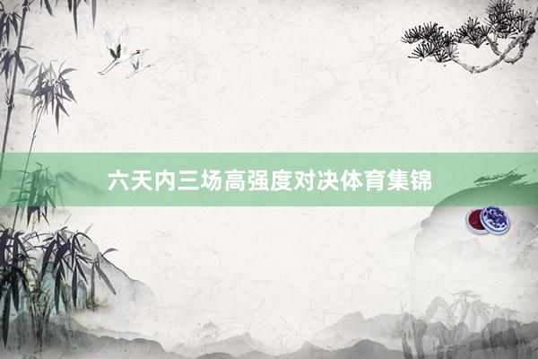 六天内三场高强度对决体育集锦