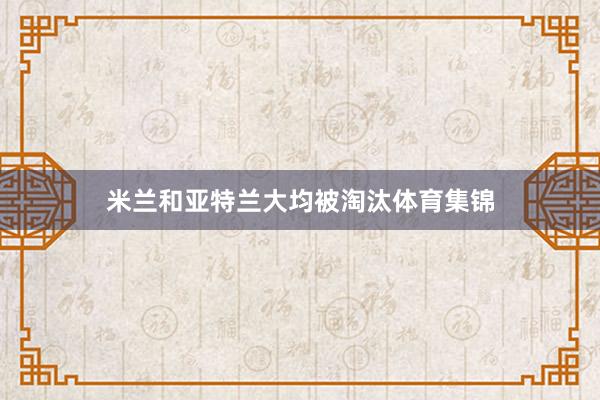 米兰和亚特兰大均被淘汰体育集锦