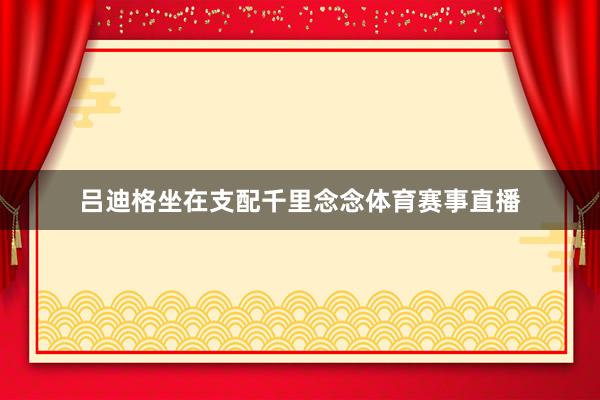 吕迪格坐在支配千里念念体育赛事直播