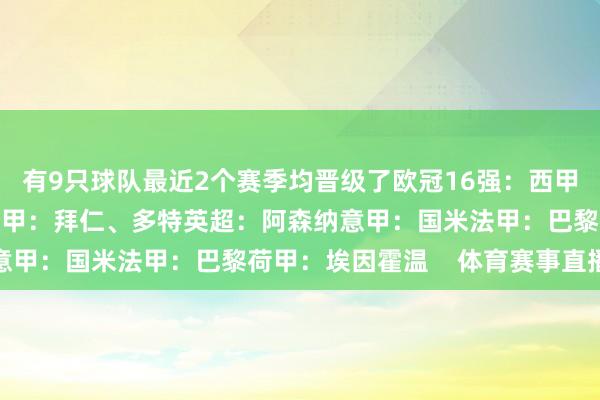 有9只球队最近2个赛季均晋级了欧冠16强：西甲：皇马、巴萨、马竞德甲：拜仁、多特英超：阿森纳意甲：国米法甲：巴黎荷甲：埃因霍温    体育赛事直播