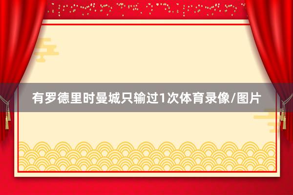 有罗德里时曼城只输过1次体育录像/图片