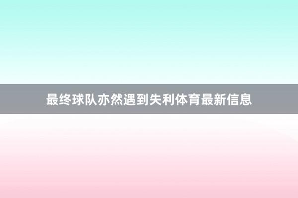 最终球队亦然遇到失利体育最新信息