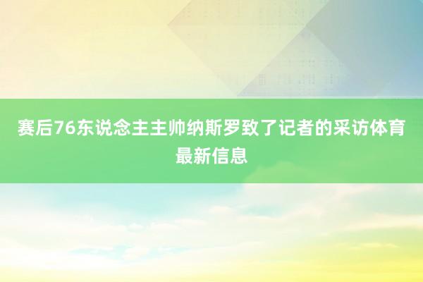 赛后76东说念主主帅纳斯罗致了记者的采访体育最新信息