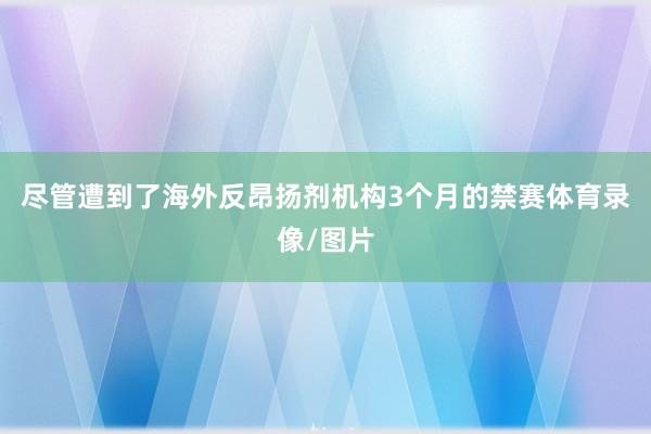 尽管遭到了海外反昂扬剂机构3个月的禁赛体育录像/图片