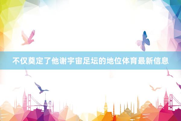 不仅奠定了他谢宇宙足坛的地位体育最新信息