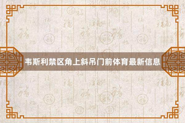 韦斯利禁区角上斜吊门前体育最新信息