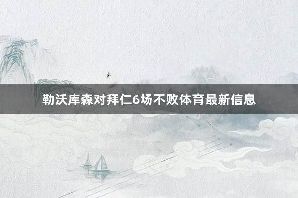 勒沃库森对拜仁6场不败体育最新信息