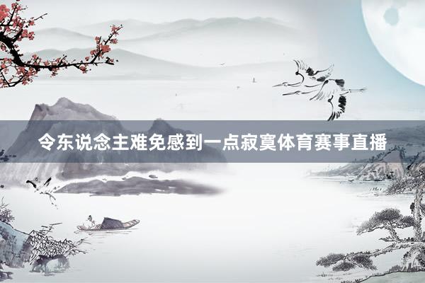 令东说念主难免感到一点寂寞体育赛事直播