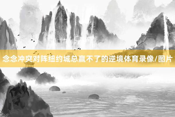 念念冲突对阵纽约城总赢不了的逆境体育录像/图片