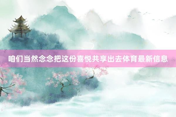 咱们当然念念把这份喜悦共享出去体育最新信息