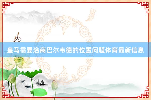 皇马需要洽商巴尔韦德的位置问题体育最新信息