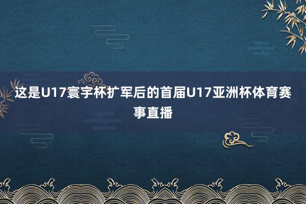 这是U17寰宇杯扩军后的首届U17亚洲杯体育赛事直播
