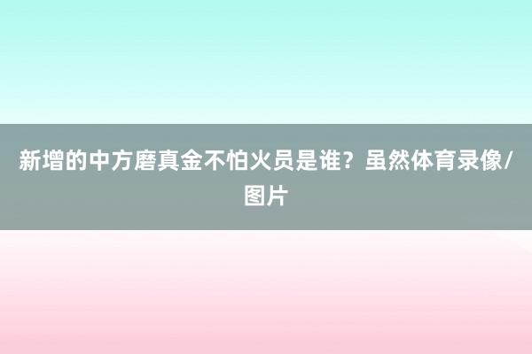新增的中方磨真金不怕火员是谁?虽然体育录像/图片