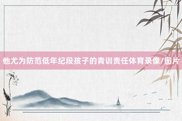 他尤为防范低年纪段孩子的青训责任体育录像/图片