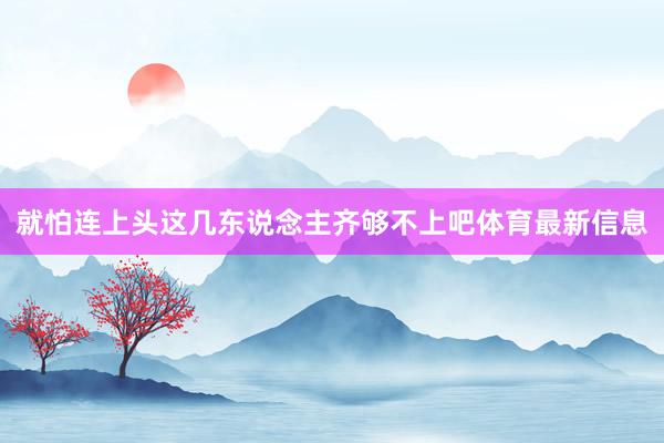 就怕连上头这几东说念主齐够不上吧体育最新信息