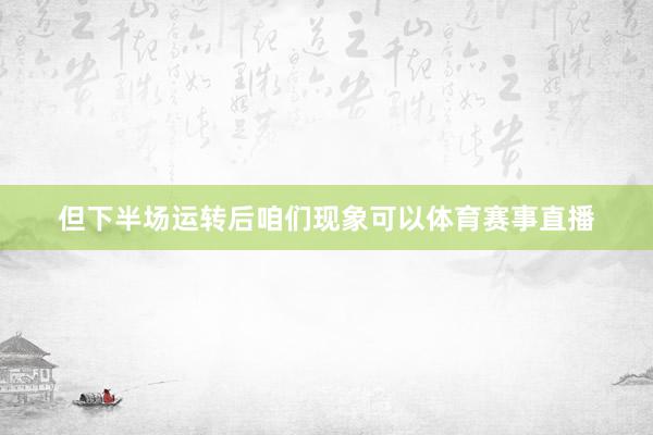 但下半场运转后咱们现象可以体育赛事直播