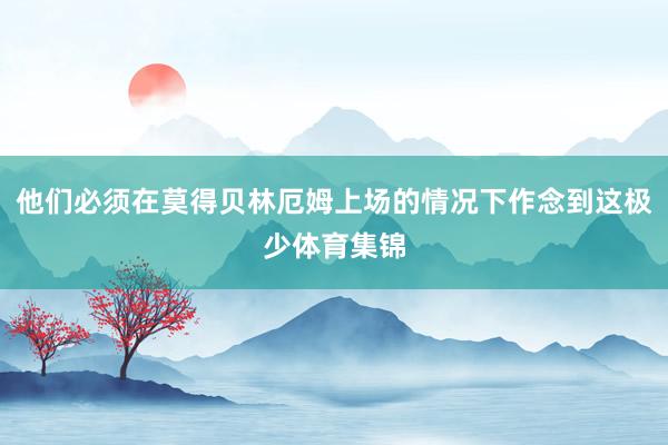 他们必须在莫得贝林厄姆上场的情况下作念到这极少体育集锦