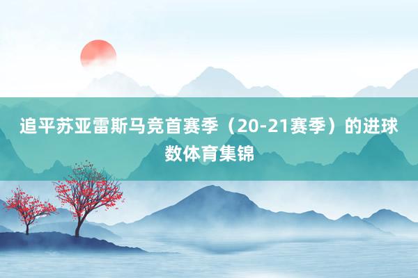 追平苏亚雷斯马竞首赛季（20-21赛季）的进球数体育集锦