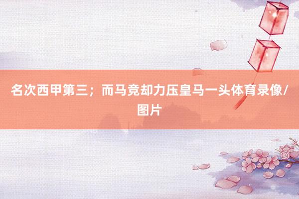 名次西甲第三;而马竞却力压皇马一头体育录像/图片