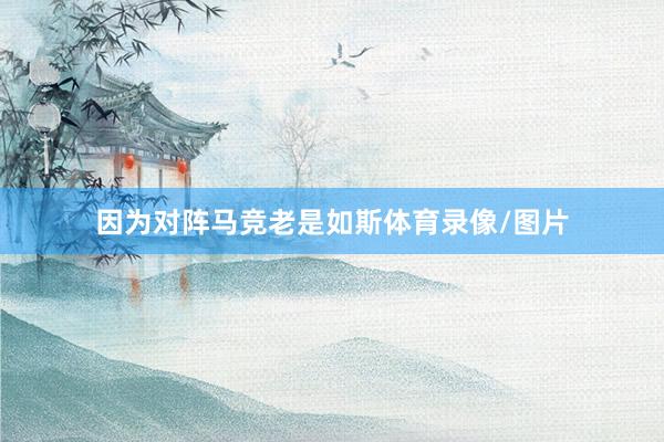 因为对阵马竞老是如斯体育录像/图片