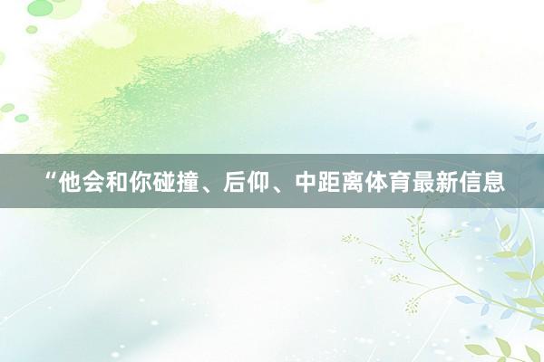 “他会和你碰撞、后仰、中距离体育最新信息