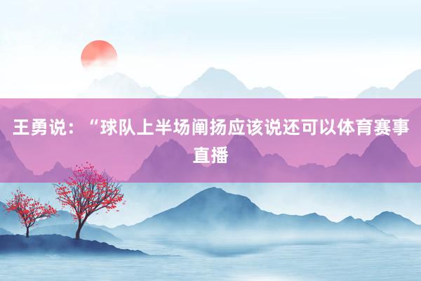 王勇说：“球队上半场阐扬应该说还可以体育赛事直播