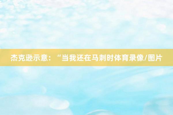 杰克逊示意：“当我还在马刺时体育录像/图片