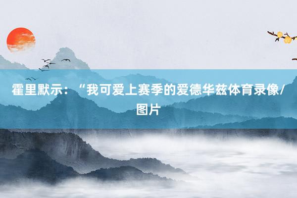 霍里默示：“我可爱上赛季的爱德华兹体育录像/图片